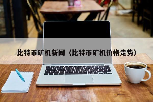 比特币矿机新闻(比特币矿机价格走势)