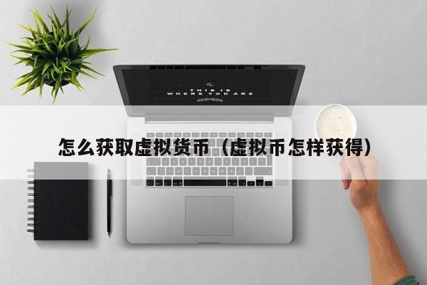 怎么获取虚拟货币(虚拟币怎样获得)